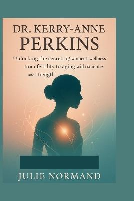 Dr. Kerry-Anne Perkins: Unlocking the secrets of women's wellness from fertility to aging with science and strength - Julie Normand - cover