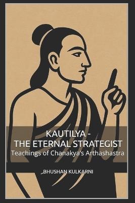 Kautilya - The Eternal Strategist: Teachings of Chanakya's Arthashastra - Bhushan Kulkarni - cover
