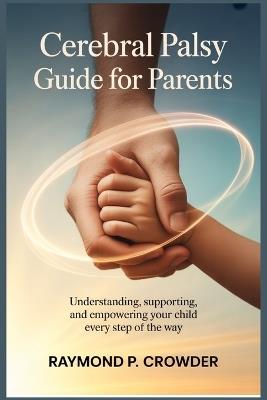 Cerebral Palsy Guide for Parents: Understanding, Supporting, and Empowering Your Child Every Step of the Way - Raymond P Crowder - cover