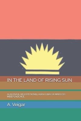 In the Land of Rising Sun: Alternate History Novel about Biafra War for Independence - A Veigar - cover