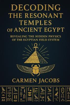 Codex Absolutus: DECODING THE RESONANT TEMPLES OF ANCHIENT EGYPT: Reconstructing the Lost Science of Light, Sound, and Stone - Carmen Jacobs - cover