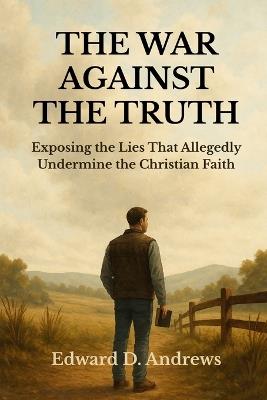 The War Against the Truth: Exposing the Lies That Allegedly Undermine the Christian Faith - Edward D Andrews - cover