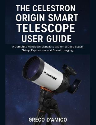 The Celestron Origin Smart Telescope User Guide: A Complete Hands-On Manual to Exploring Deep Space, Setup, Exploration, and Cosmic Imaging. - Greco D'Amico - cover