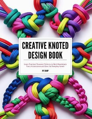 Creative Knotted Design Book: Learn Practical Paracord Patterns to Build Handmade Tools Accessories and Gear for Everyday Needs - Ivy Sharp - cover