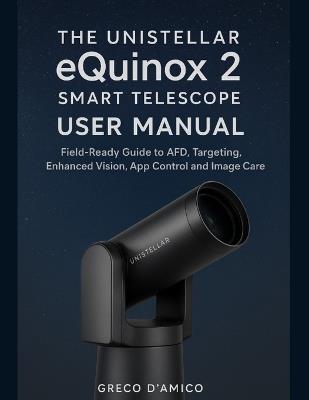 The Unistellar eQuinox 2 Smart Telescope User Manual: Field-Ready Guide to AFD, Targeting, Enhanced Vision, App Control and Image Care. - Greco D'Amico - cover
