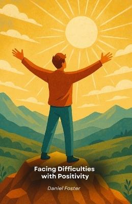 Facing Difficulties with Positivity: Practical tips and exercises for turning problems into personal growth - Daniel Foster - cover