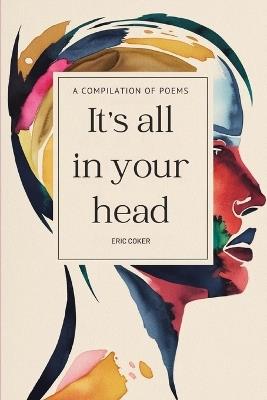 It's All In Your Head: A Compilation Of Poems - Eric Coker - cover