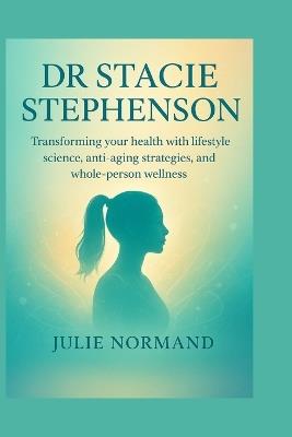 Dr Stacie Stephenson: Transforming your health with lifestyle science, anti-aging strategies, and whole-person wellness - Julie Normand - cover