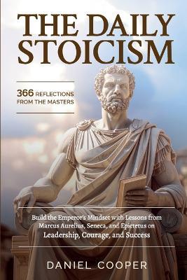 The Daily Stoicism: 366 REFLECTIONS FROM THE MASTERS: Build the Emperor's Mindset with Lessons from Marcus Aurelius, Seneca, and Epictetus on Leadership, Courage, and Success - Daniel Cooper - cover