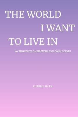 The World I Want to Live In: 111 Thoughts on Growth and Connection - Charlie Allen - cover