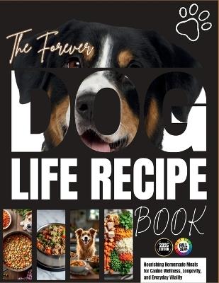 The Forever Dog Life Recipe Book: Nourishing Homemade Meals for Canine Wellness, Longevity, and Everyday Vitality - Robert T Vick - cover