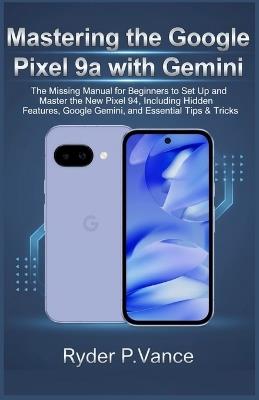 Mastering the Google Pixel 9a with Gemini: The Missing Manual for Beginners to Set Up and Master the New Pixel 9a, Including Hidden Features, Google Gemini, and Essential Tips & Tricks. - Ryder P Vance - cover