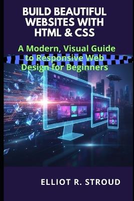 Build Beautiful Websites with HTML & CSS: A Modern, Visual Guide to Responsive Web Design for Beginners - Elliot R Stroud - cover