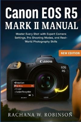 Canon EOS R5 Mark II Manual: Master Every Shot with Expert Camera Settings, Pro Shooting Modes, and Real-World Photography Skills - Rachana W Robinson - cover