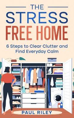 The Stress Free Home: 6 Steps to Clear Clutter and Find Everyday Calm - Paul Riley - cover
