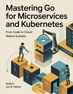 Mastering Go for Microservices and Kubernetes: From Code to Cloud-Native Systems - Jon B Helson - cover