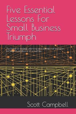 Five Essential Lessons For Small Business Triumph: The blend of strategic planning and operational execution, forming the backbone of a business - Scott Campbell - cover