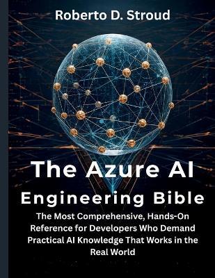 The Azure AI Engineering Bible: The Most Comprehensive, Hands-On Reference for Developers Who Demand Practical AI Knowledge That Works in the Real World - Roberto D Stroud - cover