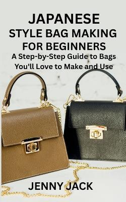 Japanese Style Bag Making for Beginners: A Step-by-Step Guide to Bags You'll Love to Make and Use - Jenny Jack - cover