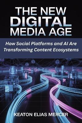 The New Digital Media Age: How Social Platforms and AI Are Transforming Content Ecosystems - Keaton Elias Mercer - cover