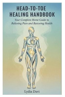 Head-to-Toe Healing Handbook: Your Complete Home Guide to Relieving Pain and Restoring Health - Lydia Davi - cover