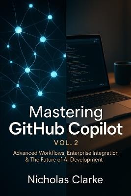 Mastering GitHub Copilot, Vol. 2: Advanced Workflows, Enterprise Integration & The Future of AI Development - Nicholas Clarke - cover