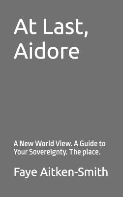 At Last, Aidore: A New World View. A Guide to Your Sovereignty. The place. - Faye Aitken-Smith - cover