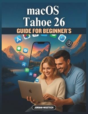 macOS Tahoe 26 Guide For Beginner's: A Comprehensive Manual to Discovering Powerful Tools, Hidden Settings, and Everyday Shortcuts That Help You Work Smarter and Enjoy a Seamless Apple Experience - Jordan Wisetech - cover
