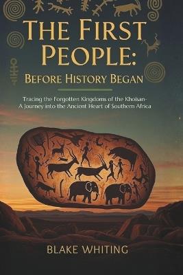 The First People: Before History Began: Tracing the Forgotten Kingdoms of the Khoisan-A Journey into the Ancient Heart of Southern Africa - Blake Whiting - cover
