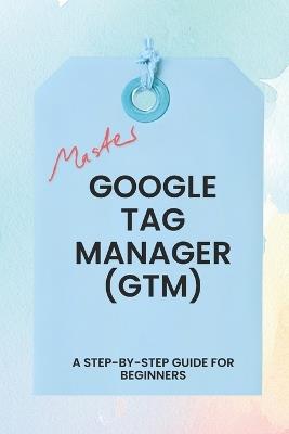 Master Google Tag Manager: A Step-by-Step Guide for Beginners - Prashant Mondkar - cover