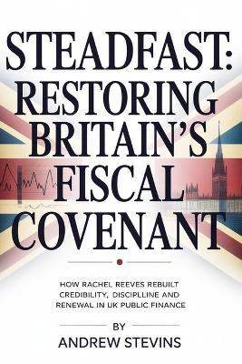 Steadfast: Restoring Britain's Fiscal Covenant: How Rachel Reeves Rebuilt Credibility, Discipline and Renewal in UK Public Finance - Andrew Stevins - cover