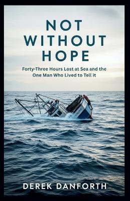 Not Without Hope: Forty-Three Hours Lost at Sea and the One Man Who Lived to Tell It - Derek Danforth - cover