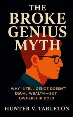 The Broke Genius Myth: Why Intelligence Doesn't Equal Wealth-but Ownership Does: A provocative guide to escaping wage dependence and building real freedom through equity, leverage, and compounding - Hunter V Tarleton - cover