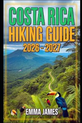 Costa Rica Hiking Guide 2026 - 2027: Trail Profile, Maps, Itineraries, and Hidden Adventures along Central American Wild Coast - Emma James - cover