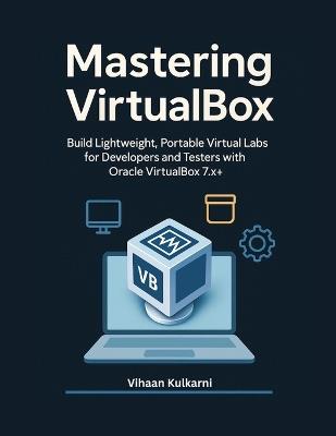 Mastering VirtualBox: Build Lightweight, Portable Virtual Labs for Developers and Testers with Oracle VirtualBox 7.x+ - Vihaan Kulkarni - cover
