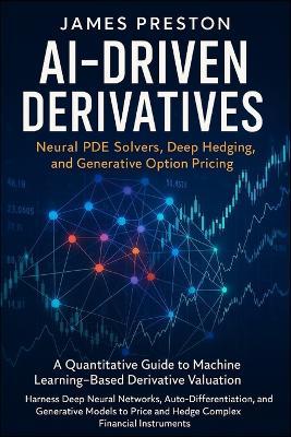 AI-Driven Derivatives: Neural PDE Solvers, Deep Hedging, and Generative Option Pricing: A Quantitative Guide to Machine Learning-Based Derivative Valuation: Harness Deep Neural Networks, and Auto-Differentiation - James Preston - cover