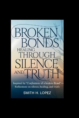 Broken Bonds: Healing Through Silence and Truth: Inspired by "Confessions of a Broken Bond" - Reflections on Silence, Healing, and Truth - Smith H Lopez - cover