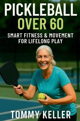 Pickleball Over 60: Smart Fitness & Movement for Lifelong Play: The Complete Guide to Staying Strong, Mobile, and Pain-Free for Seniors Who Love the Game - Tommy Keller - cover