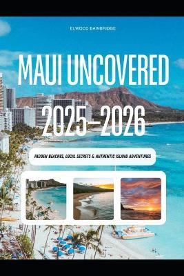 Maui Uncovered 2025-2026: Hidden Beaches, Local Secrets & Authentic Island Adventures - Elwood Bainbridge - cover