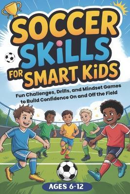 Soccer Skills for Smart Kids: Fun Soccer Challenges, Skill Drills, and Mindset Games to Build Confidence On and Off the Field - Smartfun Press - cover