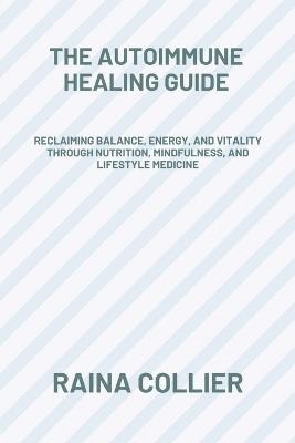 The Autoimmune Healing Guide: Reclaiming Balance, Energy, and Vitality Through Nutrition, Mindfulness, and Lifestyle Medicine - Raina Collier - cover