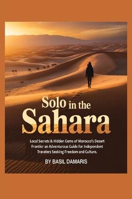Solo in the Sahara: Local Secrets & Hidden Gems of Morocco's Desert Frontier-An Adventurous Guide for Independent Travelers seeking Freedom and Culture - Basil Damaris - cover