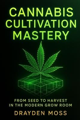 Cannabis Cultivation Mastery: From Seed to Harvest in the Modern Grow Room: A Scientific Approach to Breeding, Phenohunting, and Genetic Optimization - Drayden Moss - cover