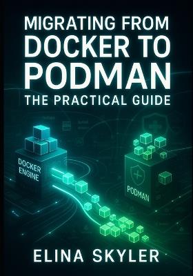 Migrating from Docker to Podman: The Practical Guide: Replace Docker with Rootless, Secure Containers. Command Migration, Compose Compatibility, and Production Deployment Strategies - Elina Skyler - cover
