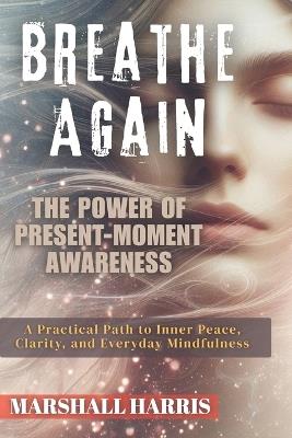 Breathe Again: The Power of Present-Moment Awareness: A Practical Path to Inner Peace, Clarity, and Everyday Mindfulness - Marshall Harris - cover