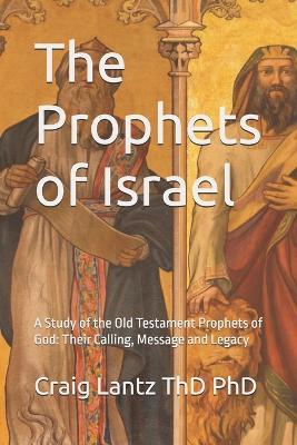 The Prophets of Israel: A Study of the Old Testament Prophets of God: Their Calling, Message and Legacy - Craig Lantz Thd - cover