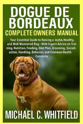 Dogue de Bordeaux Complete Owner's Manual: Your Essential Guide to Raising a Joyful, Healthy, and Well-Mannered Dog - With Expert Advice on Training, Nutrition, Feeding, Diet Plan, Grooming, Socialization, Handling, Behavior, and Common Health Concerns. - Michael C Whitfield - cover