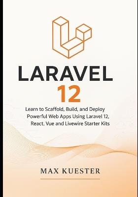 Laravel 12 for Web Developers: Learn to Scaffold, Build, and Deploy Powerful Web Apps Using Laravel 12, React, Vue and Livewire Starter Kits - Max Kuester - cover