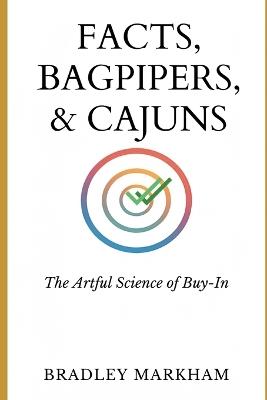 Facts, Bagpipers, & Cajuns: The Artful Science Of Buy-In - Bradley Markham - cover