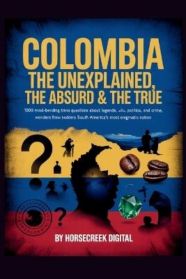 Colombia: The Unexplained, The Absurd & The True 1,000 Mind-Bending Trivia Questions About Legends, Politics, Crime, and Wonders from South America's Most Enigmatic Nation - Horsecreek Digital - cover
